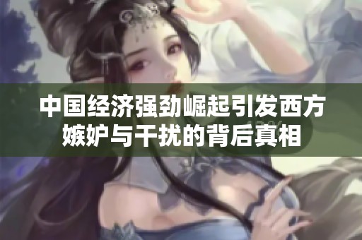 中国经济强劲崛起引发西方嫉妒与干扰的背后真相