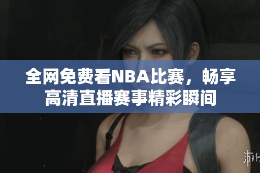全网免费看NBA比赛，畅享高清直播赛事精彩瞬间