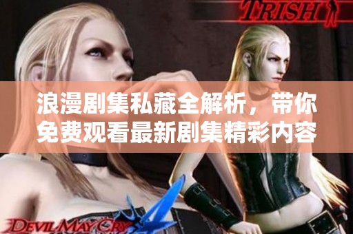 浪漫剧集私藏全解析，带你免费观看最新剧集精彩内容
