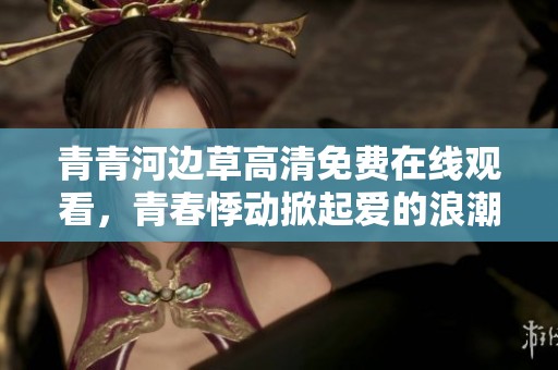 青青河边草高清免费在线观看，青春悸动掀起爱的浪潮