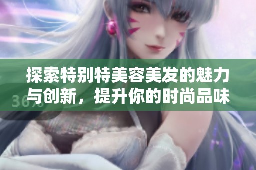探索特别特美容美发的魅力与创新，提升你的时尚品味