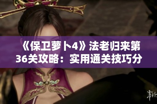 《保卫萝卜4》法老归来第36关攻略：实用通关技巧分享