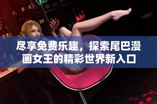 尽享免费乐趣，探索尾巴漫画女王的精彩世界新入口