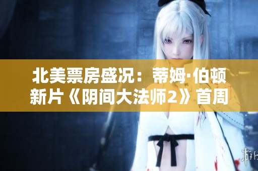 北美票房盛况：蒂姆·伯顿新片《阴间大法师2》首周表现惊艳