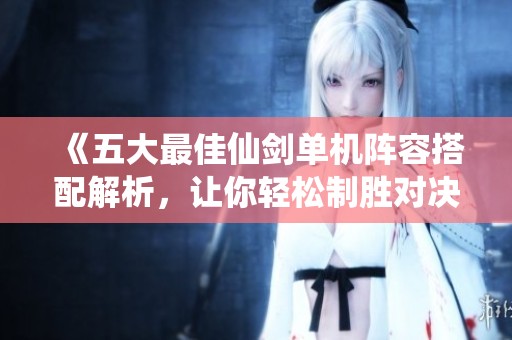 《五大最佳仙剑单机阵容搭配解析，让你轻松制胜对决》