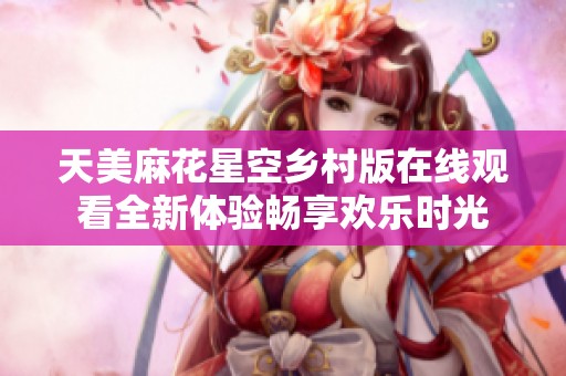 天美麻花星空乡村版在线观看全新体验畅享欢乐时光