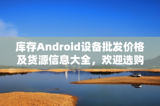 库存Android设备批发价格及货源信息大全，欢迎选购