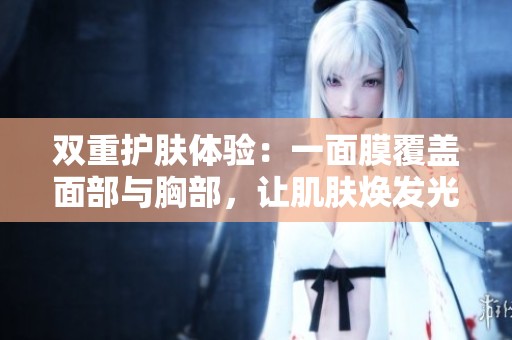 双重护肤体验：一面膜覆盖面部与胸部，让肌肤焕发光彩