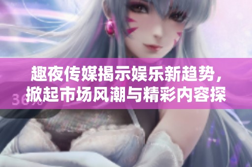 趣夜传媒揭示娱乐新趋势，掀起市场风潮与精彩内容探讨