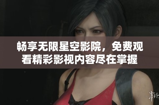 畅享无限星空影院，免费观看精彩影视内容尽在掌握