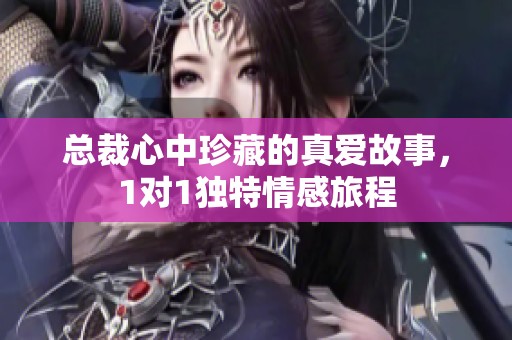总裁心中珍藏的真爱故事，1对1独特情感旅程