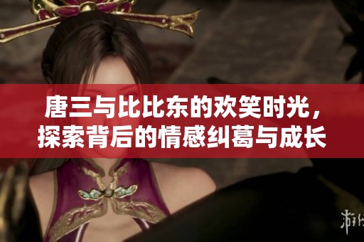 唐三与比比东的欢笑时光，探索背后的情感纠葛与成长故事