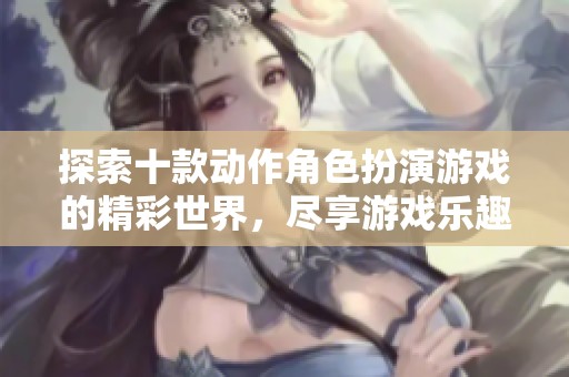探索十款动作角色扮演游戏的精彩世界，尽享游戏乐趣