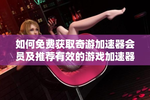 如何免费获取奇游加速器会员及推荐有效的游戏加速器