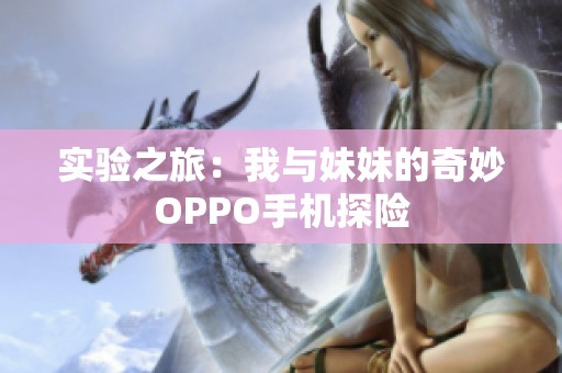 实验之旅：我与妹妹的奇妙OPPO手机探险
