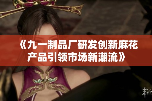 《九一制品厂研发创新麻花产品引领市场新潮流》