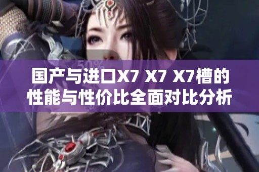 国产与进口X7 X7 X7槽的性能与性价比全面对比分析