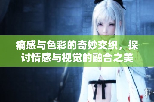 痛感与色彩的奇妙交织，探讨情感与视觉的融合之美