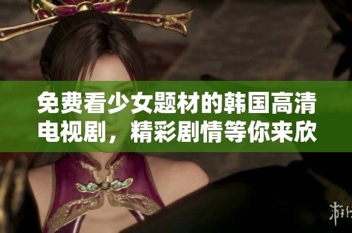 免费看少女题材的韩国高清电视剧，精彩剧情等你来欣赏