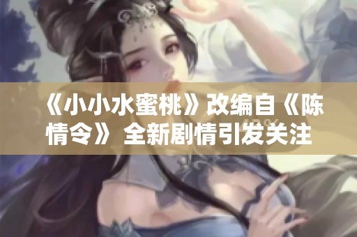 《小小水蜜桃》改编自《陈情令》 全新剧情引发关注与期待