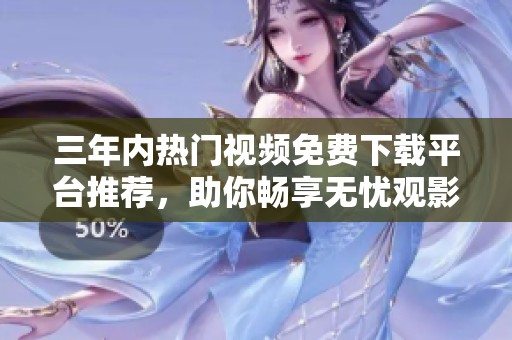 三年内热门视频免费下载平台推荐，助你畅享无忧观影体验