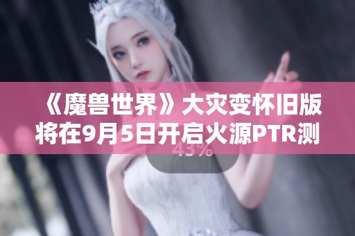 《魔兽世界》大灾变怀旧版将在9月5日开启火源PTR测试