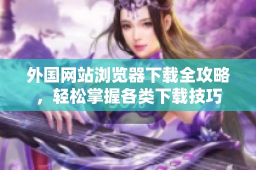 外国网站浏览器下载全攻略，轻松掌握各类下载技巧