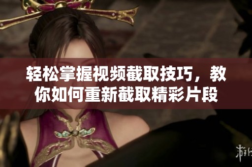 轻松掌握视频截取技巧，教你如何重新截取精彩片段