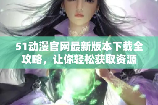 51动漫官网最新版本下载全攻略，让你轻松获取资源