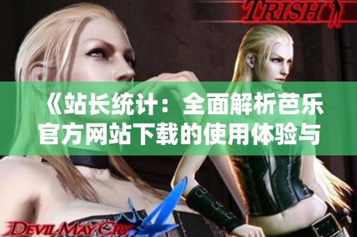 《站长统计：全面解析芭乐官方网站下载的使用体验与功能》