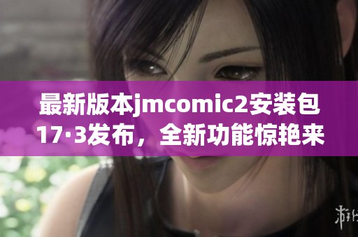 最新版本jmcomic2安装包17·3发布，全新功能惊艳来袭