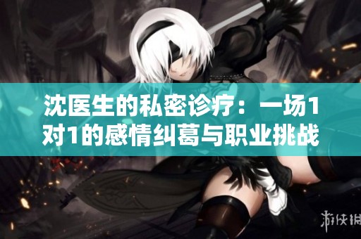 沈医生的私密诊疗：一场1对1的感情纠葛与职业挑战
