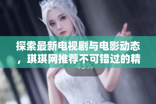 探索最新电视剧与电影动态，琪琪网推荐不可错过的精彩作品