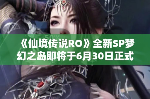 《仙境传说RO》全新SP梦幻之岛即将于6月30日正式上线 《仙境传说RO》全新SP梦幻之岛即将于6月30日正式上线