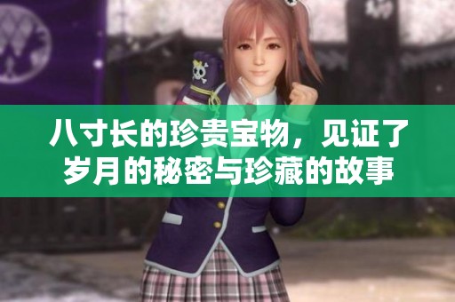 八寸长的珍贵宝物，见证了岁月的秘密与珍藏的故事