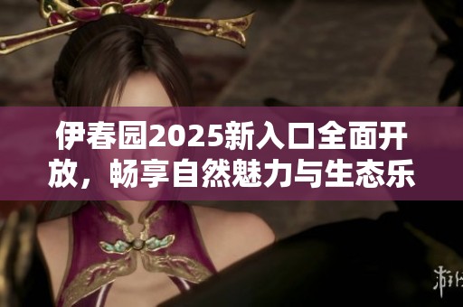 伊春园2025新入口全面开放，畅享自然魅力与生态乐趣