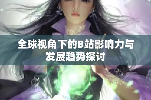 全球视角下的B站影响力与发展趋势探讨