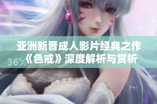 亚洲新晋成人影片经典之作《色戒》深度解析与赏析