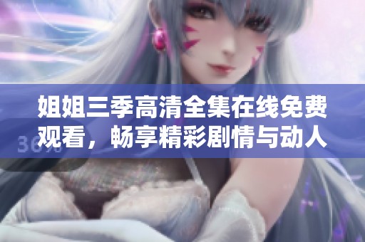 姐姐三季高清全集在线免费观看，畅享精彩剧情与动人时刻
