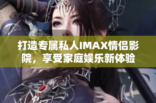 打造专属私人IMAX情侣影院，享受家庭娱乐新体验