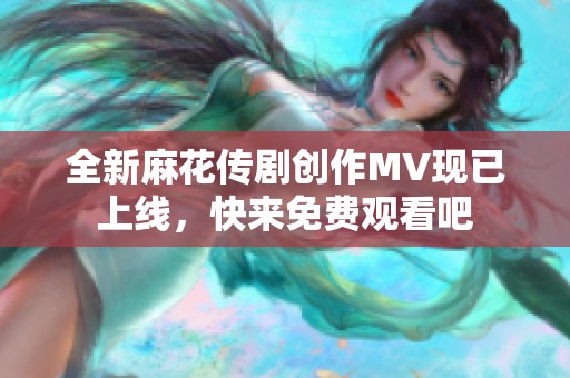 全新麻花传剧创作MV现已上线，快来免费观看吧