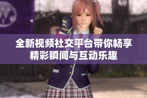 全新视频社交平台带你畅享精彩瞬间与互动乐趣