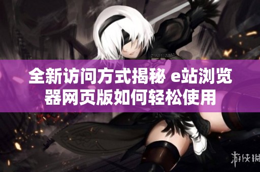 全新访问方式揭秘 e站浏览器网页版如何轻松使用