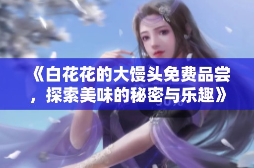 《白花花的大馒头免费品尝，探索美味的秘密与乐趣》