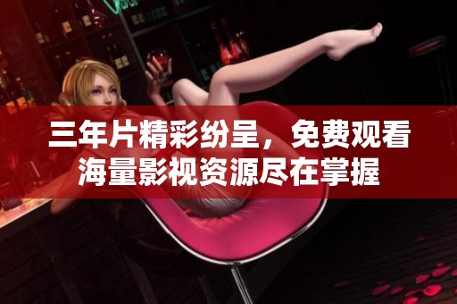 三年片精彩纷呈，免费观看海量影视资源尽在掌握