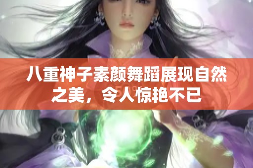 八重神子素颜舞蹈展现自然之美，令人惊艳不已