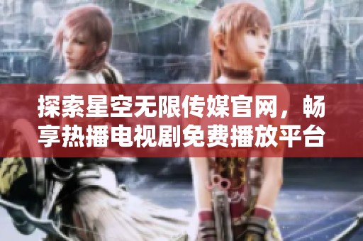 探索星空无限传媒官网，畅享热播电视剧免费播放平台