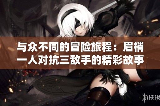 与众不同的冒险旅程：眉梢一人对抗三敌手的精彩故事