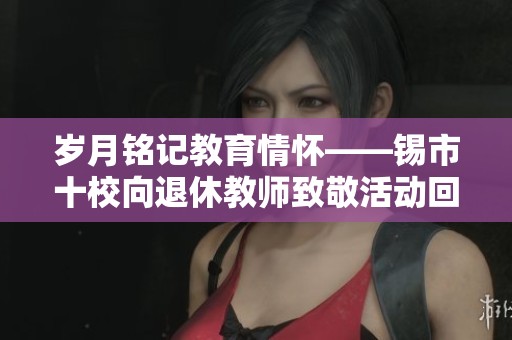 岁月铭记教育情怀——锡市十校向退休教师致敬活动回顾 岁月铭记教育情怀——锡市十校向退休教师致敬活动回顾