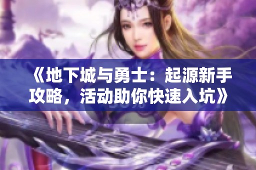 《地下城与勇士:起源新手攻略,活动助你快速入坑》 《地下城与勇士:起源新手攻略,活动助你快速入坑》